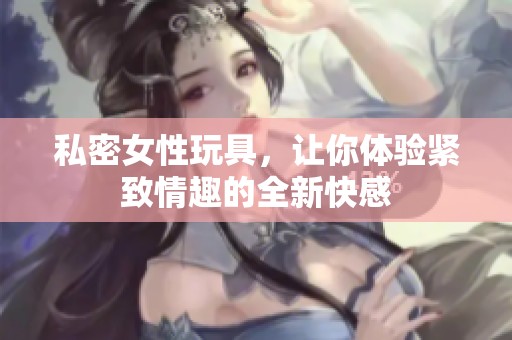 私密女性玩具，让你体验紧致情趣的全新快感