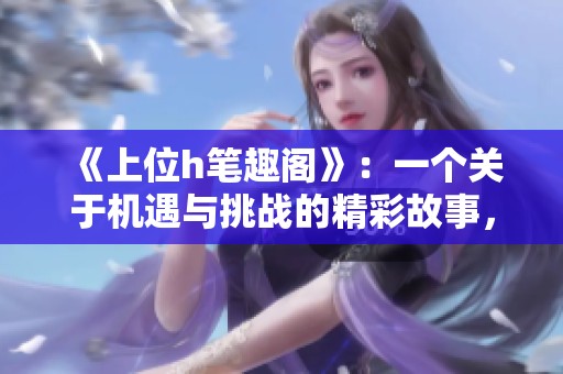 《上位h笔趣阁》：一个关于机遇与挑战的精彩故事，揭示人生的转折与成长