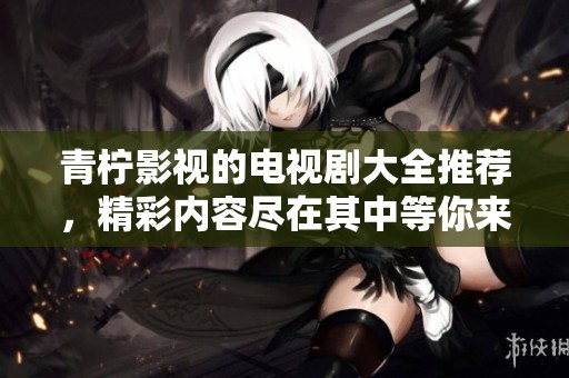 青柠影视的电视剧大全推荐，精彩内容尽在其中等你来探索