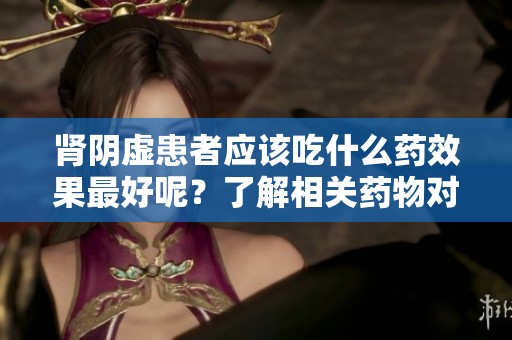 肾阴虚患者应该吃什么药效果最好呢？了解相关药物对症治疗的方法。