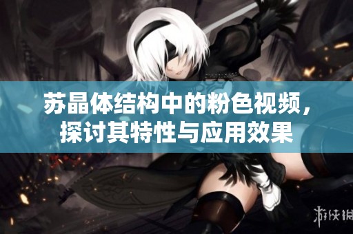 苏晶体结构中的粉色视频，探讨其特性与应用效果