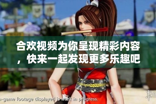 合欢视频为你呈现精彩内容，快来一起发现更多乐趣吧！