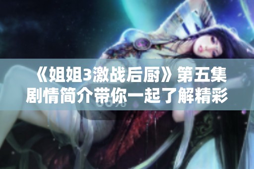 《姐姐3激战后厨》第五集剧情简介带你一起了解精彩内容