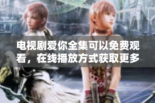 电视剧爱你全集可以免费观看，在线播放方式获取更多精彩内容