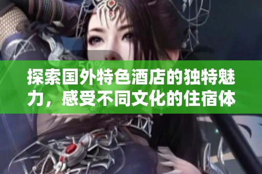 探索国外特色酒店的独特魅力，感受不同文化的住宿体验