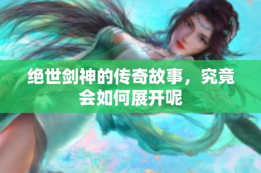 绝世剑神的传奇故事，究竟会如何展开呢