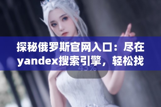探秘俄罗斯官网入口：尽在yandex搜索引擎，轻松找到你所需信息