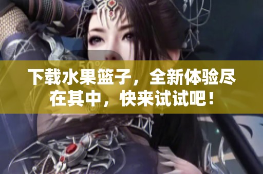 下载水果篮子，全新体验尽在其中，快来试试吧！