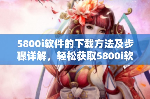 5800i软件的下载方法及步骤详解，轻松获取5800i软件下载资源