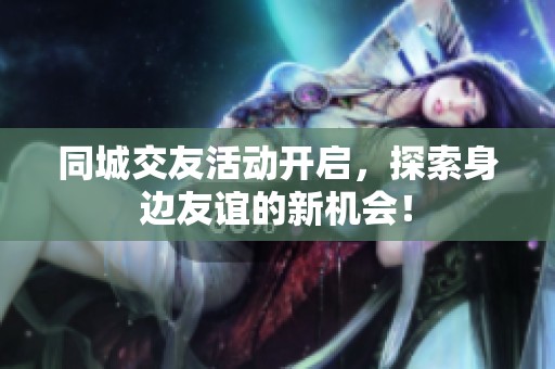 同城交友活动开启，探索身边友谊的新机会！