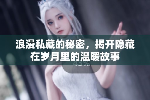 浪漫私藏的秘密，揭开隐藏在岁月里的温暖故事