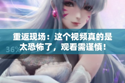 重返现场：这个视频真的是太恐怖了，观看需谨慎！