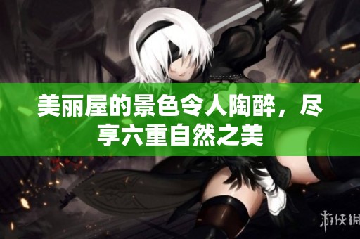 美丽屋的景色令人陶醉，尽享六重自然之美