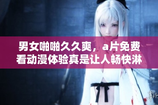 男女啪啪**爽，**免费看动漫体验真是让人畅快淋漓！