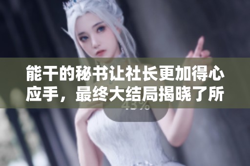 能干的秘书让社长更加得心应手，最终大结局揭晓了所有秘密与感动
