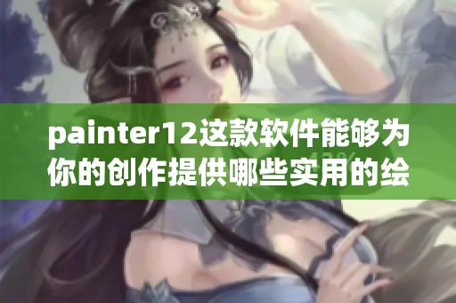 painter12这款软件能够为你的创作提供哪些实用的绘画功能呢