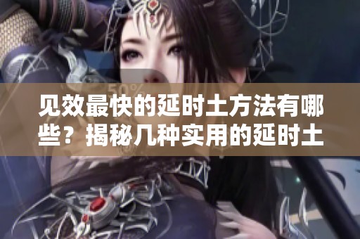 见效最快的延时土方法有哪些？揭秘几种实用的延时土技巧。