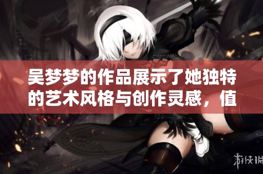 吴梦梦的作品展示了她独特的艺术风格与创作灵感，值得深度探索与欣赏。