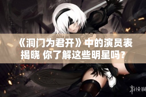 《洞门为君开》中的演员表揭晓 你了解这些明星吗？