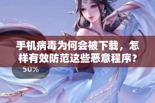 手机病毒为何会被下载，怎样有效防范这些恶意程序？
