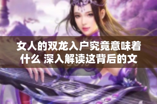 女人的双龙入户究竟意味着什么 深入解读这背后的文化含义