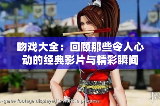 吻戏大全：回顾那些令人心动的经典影片与精彩瞬间