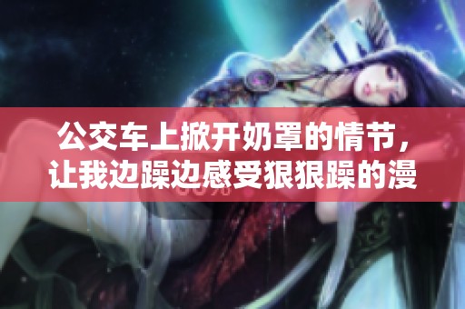 公交车上掀开奶罩的情节，让我边躁边感受**躁的漫画魅力