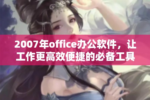 2007年office办公软件，让工作更高效便捷的必备工具是什么？