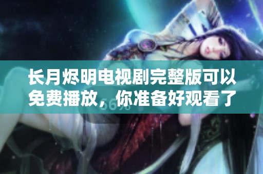 长月烬明电视剧完整版可以免费播放，你准备好观看了吗