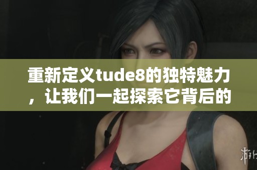 重新定义tude8的独特魅力，让我们一起探索它背后的故事与意义