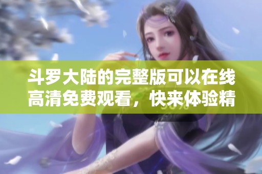 斗罗大陆的完整版可以在线高清免费观看，快来体验精彩的冒险吧！