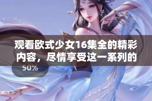 观看欧式少女16集全的精彩内容，尽情享受这一系列的乐趣吧！