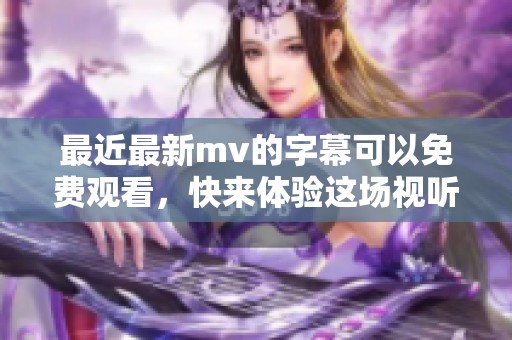 最近最新mv的字幕可以免费观看，快来体验这场视听盛宴吧