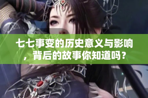 七七事变的历史意义与影响，背后的故事你知道吗？