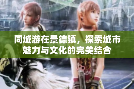 同城游在景德镇，探索城市魅力与文化的完美结合
