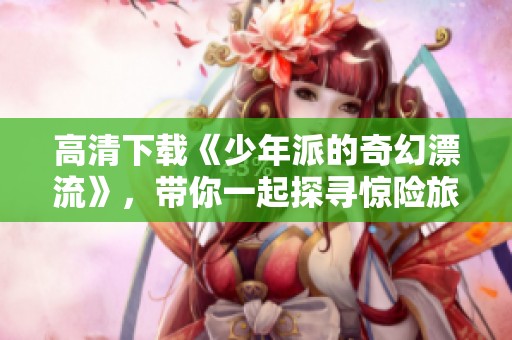 高清下载《少年派的奇幻漂流》，带你一起探寻惊险旅程的奥秘