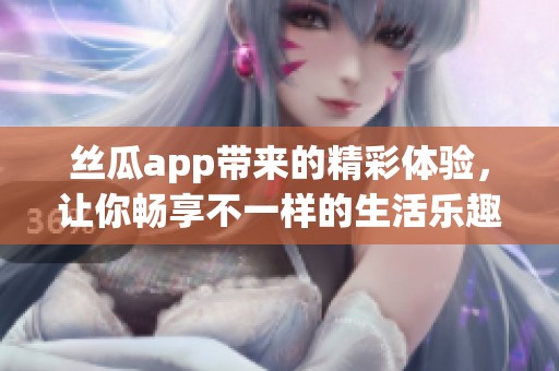 丝瓜app带来的精彩体验，让你畅享不一样的生活乐趣