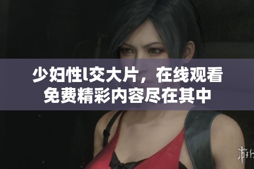 少妇性l交大片，在线观看免费精彩内容尽在其中