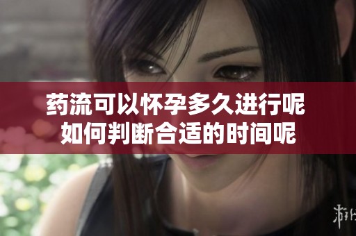 药流可以怀孕多久进行呢 如何判断合适的时间呢