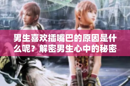男生喜欢插嘴巴的原因是什么呢？解密男生心中的秘密与偏好