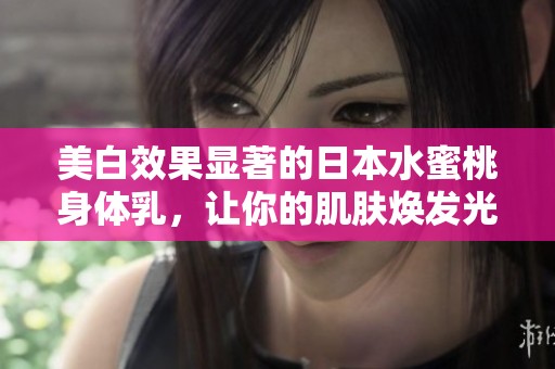 美白效果显著的日本水蜜桃身体乳，让你的肌肤焕发光彩
