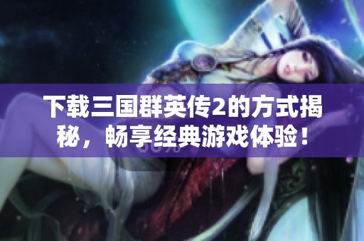 下载三国群英传2的方式揭秘，畅享经典游戏体验！