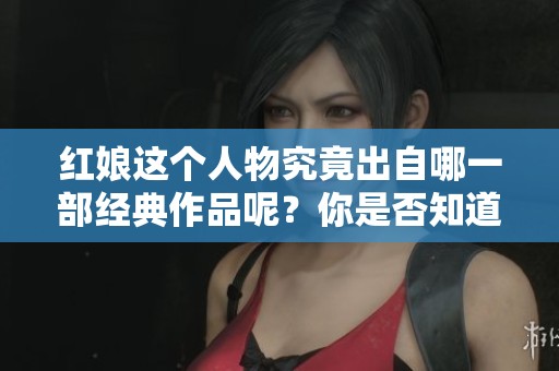 红娘这个人物究竟出自哪一部经典作品呢？你是否知道她的故事和背景？