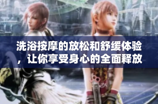 洗浴按摩的放松和舒缓体验，让你享受身心的全面释放与舒适感