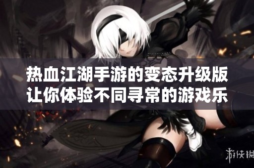 热血江湖手游的变态升级版让你体验不同寻常的游戏乐趣