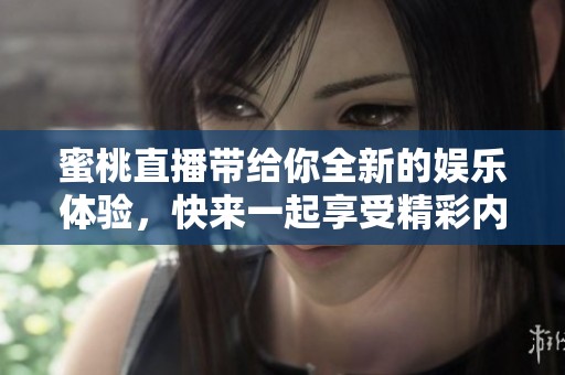 蜜桃直播带给你全新的娱乐体验，快来一起享受精彩内容吧