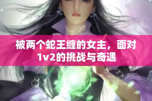 被两个蛇王缠的女主，面对1v2的挑战与奇遇