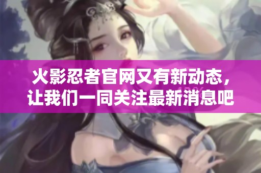 火影忍者官网又有新动态，让我们一同关注最新消息吧