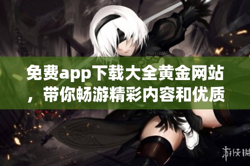 免费app下载大全黄金网站，带你畅游精彩内容和优质服务！