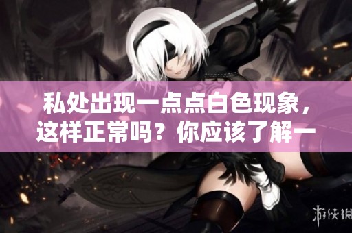 私处出现一点点白色现象，这样正常吗？你应该了解一些相关情况